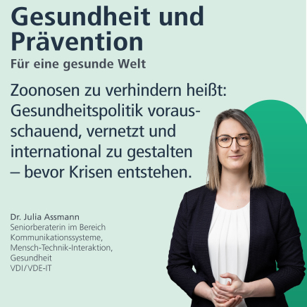 Gesundheit und Prävention: Für eine gesunde Welt "Zoonosen zu verhindern heißt: Gesundheitspolitik vorausschauend, vernetzt und international zu gestalten - bevor Krisen entstehen." Dr. Julia Assmann, Seniorberaterin im Bereich Kommunikationssysteme, Mensch-Technik-Interaktion, Gesundheit